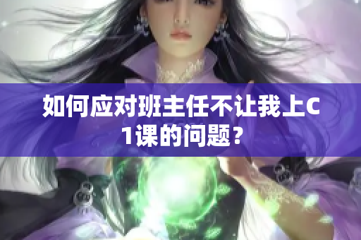 如何应对班主任不让我上C1课的问题？