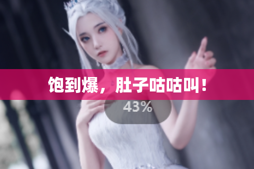 饱到爆，肚子咕咕叫！