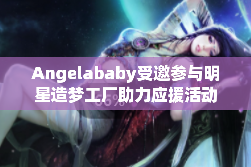 Angelababy受邀参与明星造梦工厂助力应援活动