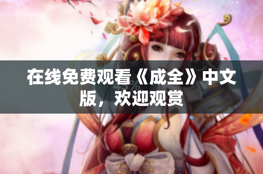 在线免费观看《成全》中文版，欢迎观赏