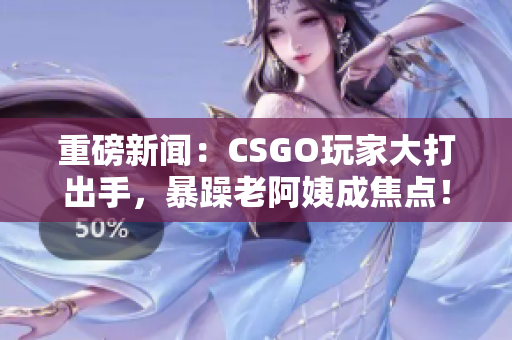 重磅新闻：CSGO玩家大打出手，暴躁老阿姨成焦点！
