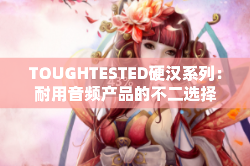 TOUGHTESTED硬汉系列：耐用音频产品的不二选择