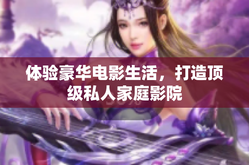 体验豪华电影生活，打造顶级私人家庭影院