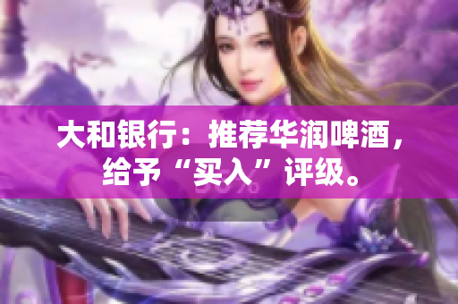 大和银行：推荐华润啤酒，给予“买入”评级。