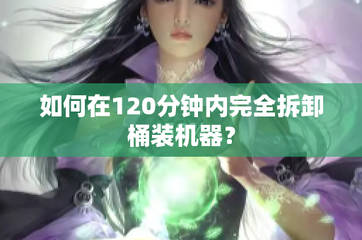 如何在120分钟内完全拆卸桶装机器？