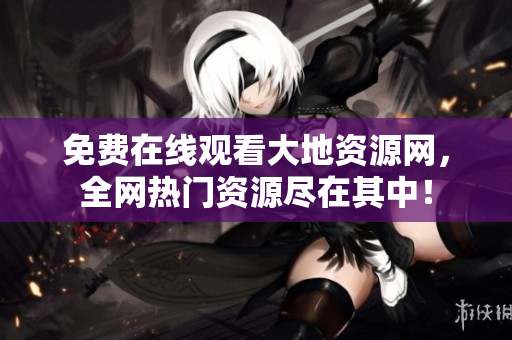 免费在线观看大地资源网，全网热门资源尽在其中！