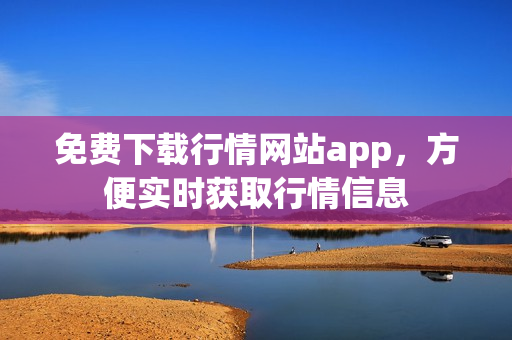 免费下载行情网站app，方便实时获取行情信息