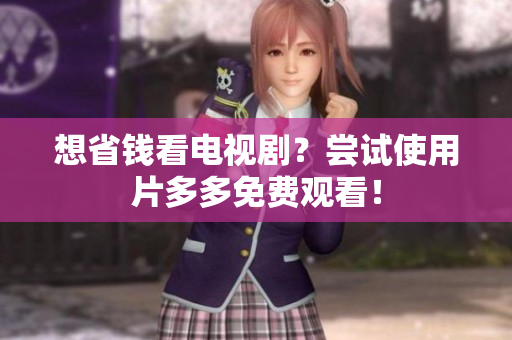 想省钱看电视剧？尝试使用片多多免费观看！