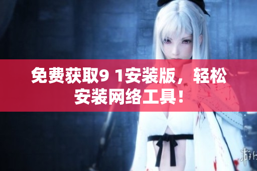 免费获取9 1安装版，轻松安装网络工具！