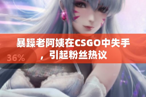 暴躁老阿姨在CSGO中失手，引起粉丝热议