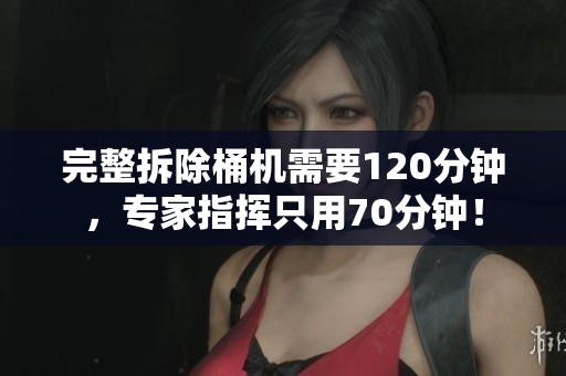 完整拆除桶机需要120分钟，专家指挥只用70分钟！