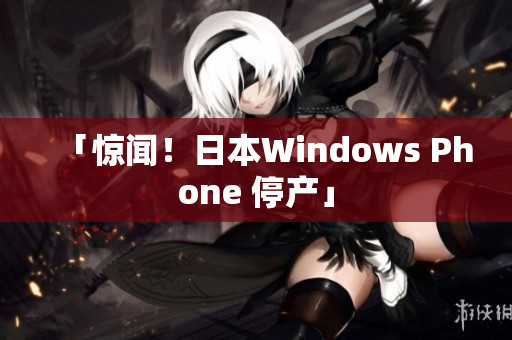 「惊闻！日本Windows Phone 停产」