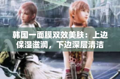 韩国一面膜双效美肤：上边保湿滋润，下边深层清洁