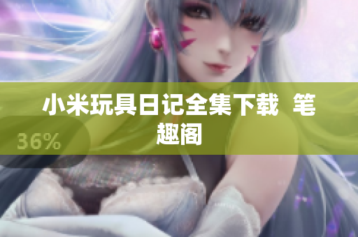 小米玩具日记全集下载  笔趣阁
