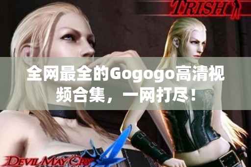 全网最全的Gogogo高清视频合集，一网打尽！