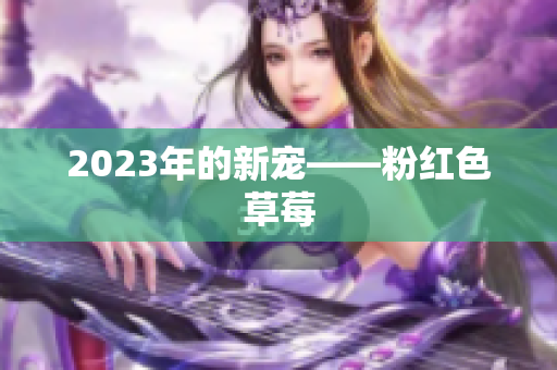 2023年的新宠——粉红色草莓
