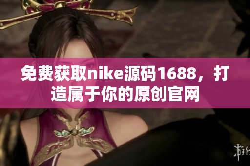 免费获取nike源码1688，打造属于你的原创官网
