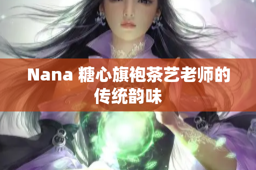 Nana 糖心旗袍茶艺老师的传统韵味