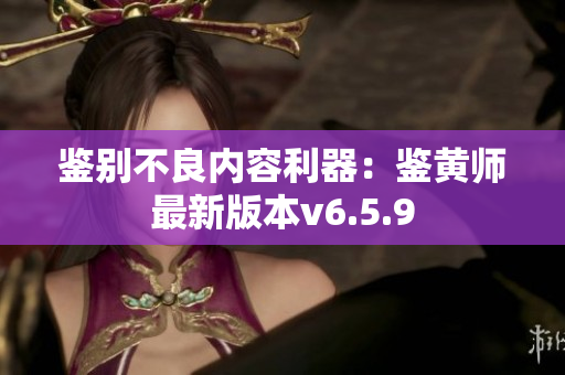 鉴别不良内容利器：鉴黄师最新版本v6.5.9