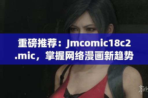 重磅推荐：Jmcomic18c2.mic，掌握网络漫画新趋势