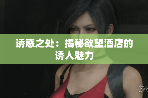 诱惑之处：揭秘欲望酒店的诱人魅力