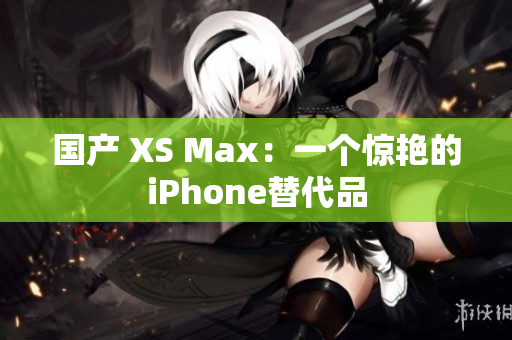国产 XS Max：一个惊艳的iPhone替代品