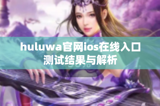 huluwa官网ios在线入口测试结果与解析