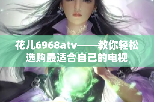 花儿6968atv——教你轻松选购最适合自己的电视