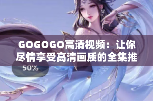 GOGOGO高清视频：让你尽情享受高清画质的全集推荐