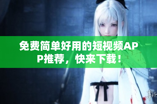免费简单好用的短视频APP推荐，快来下载！
