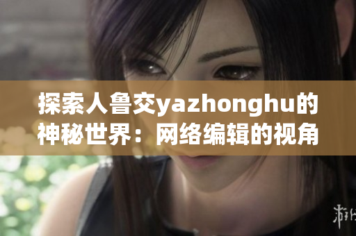 探索人鲁交yazhonghu的神秘世界：网络编辑的视角