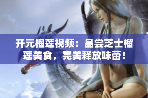 开元榴莲视频：品尝芝士榴莲美食，完美释放味蕾！