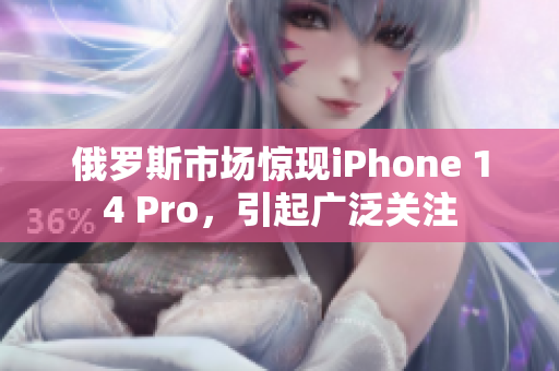 俄罗斯市场惊现iPhone 14 Pro，引起广泛关注