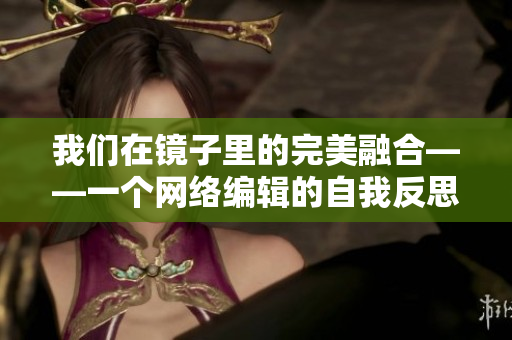 我们在镜子里的完美融合——一个网络编辑的自我反思。