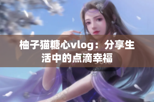 柚子猫糖心vlog：分享生活中的点滴幸福