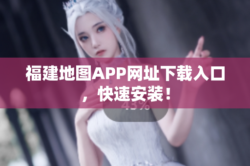 福建地图APP网址下载入口，快速安装！