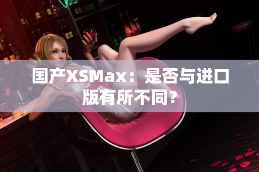国产XSMax：是否与进口版有所不同？