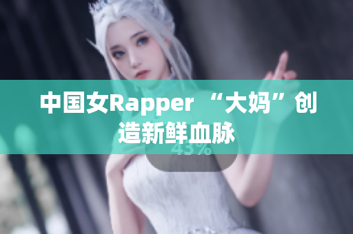 中国女Rapper “大妈”创造新鲜血脉