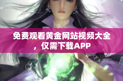 免费观看黄金网站视频大全，仅需下载APP