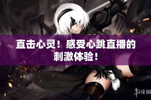 直击心灵！感受心跳直播的刺激体验！