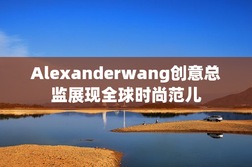 Alexanderwang创意总监展现全球时尚范儿
