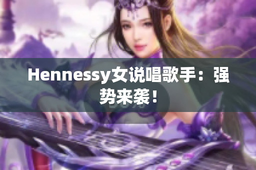 Hennessy女说唱歌手：强势来袭！