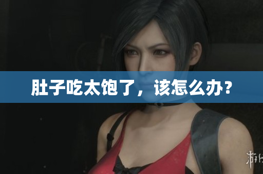 肚子吃太饱了，该怎么办？