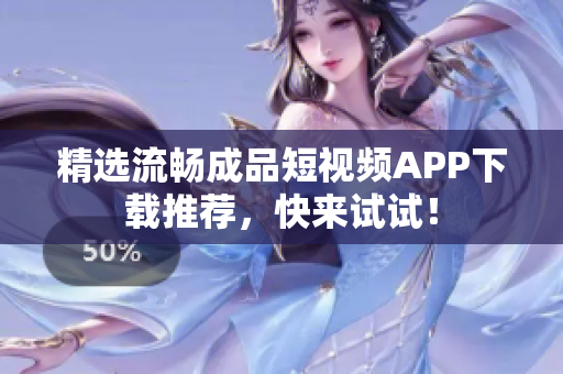 精选流畅成品短视频APP下载推荐，快来试试！