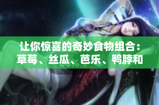 让你惊喜的奇妙食物组合：草莓、丝瓜、芭乐、鸭脖和奶茶