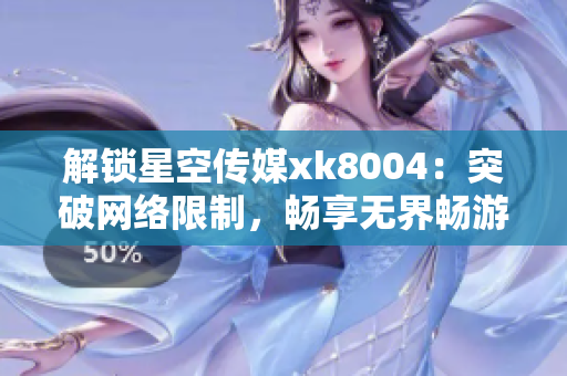 解锁星空传媒xk8004：突破网络限制，畅享无界畅游