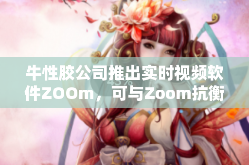 牛性胶公司推出实时视频软件ZOOm，可与Zoom抗衡
