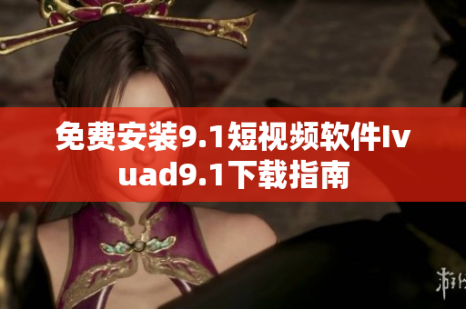 免费安装9.1短视频软件Ivuad9.1下载指南