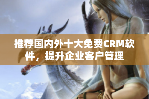 推荐国内外十大免费CRM软件，提升企业客户管理
