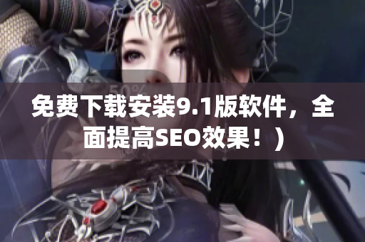 免费下载安装9.1版软件，全面提高SEO效果！)
